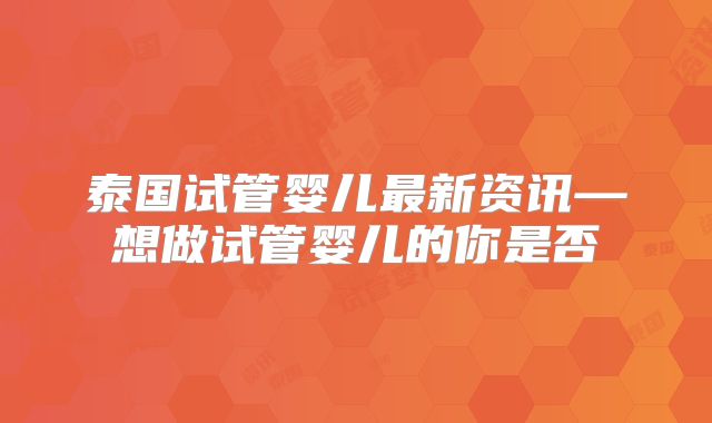 泰国试管婴儿最新资讯—想做试管婴儿的你是否
