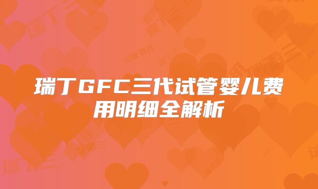瑞丁GFC三代试管婴儿费用明细全解析