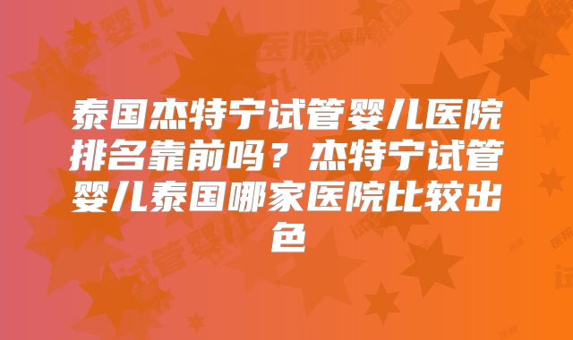 泰国杰特宁试管婴儿医院排名靠前吗？杰特宁试管婴儿泰国哪家医院比较出色
