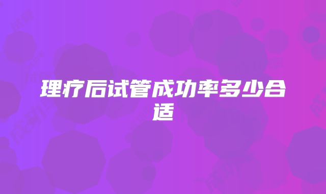 理疗后试管成功率多少合适