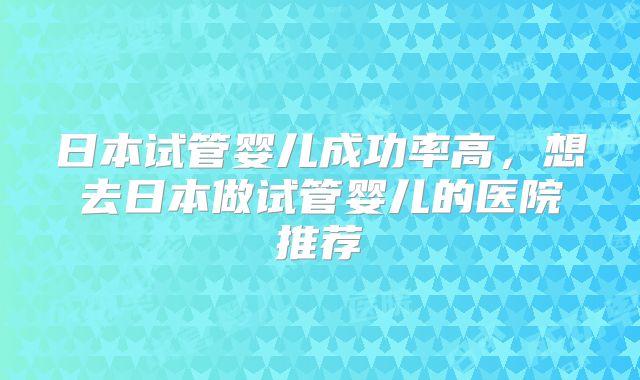 日本试管婴儿成功率高，想去日本做试管婴儿的医院推荐