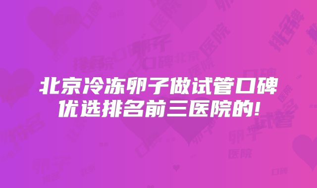 北京冷冻卵子做试管口碑优选排名前三医院的!