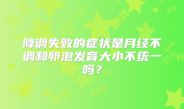 降调失败的症状是月经不调和卵泡发育大小不统一吗？