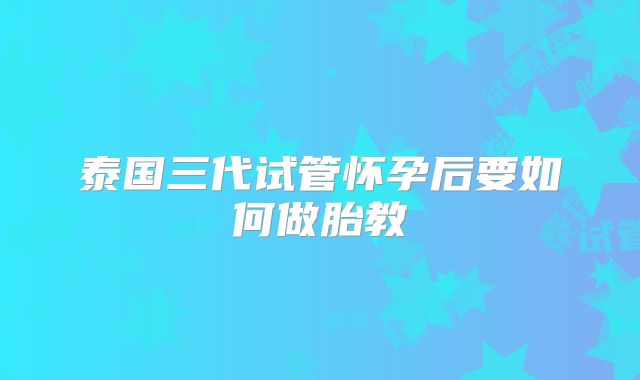 泰国三代试管怀孕后要如何做胎教