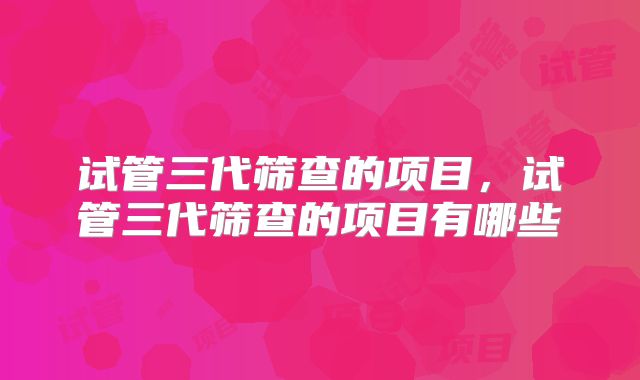 试管三代筛查的项目，试管三代筛查的项目有哪些