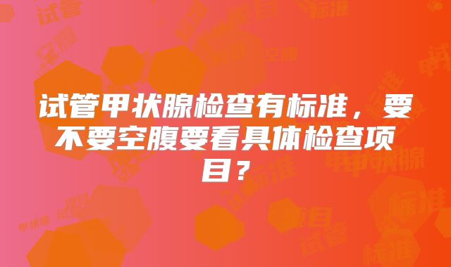 试管甲状腺检查有标准,要不要空腹要看具体检查项目?