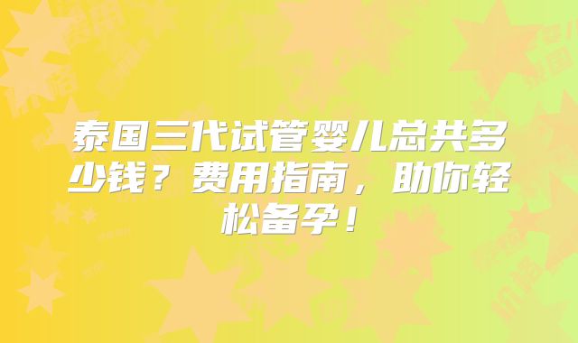泰国三代试管婴儿总共多少钱?费用指南,助你轻松备孕!