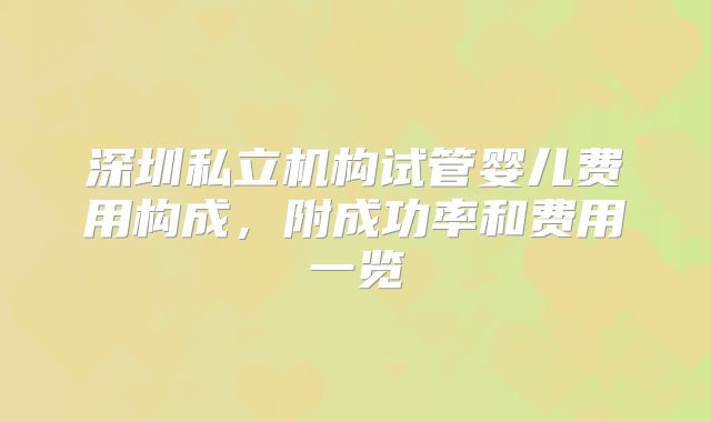 深圳私立机构试管婴儿费用构成，附成功率和费用一览