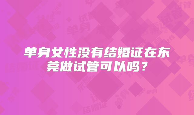 单身女性没有结婚证在东莞做试管可以吗？