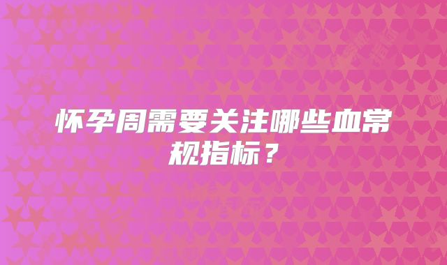 怀孕周需要关注哪些血常规指标？