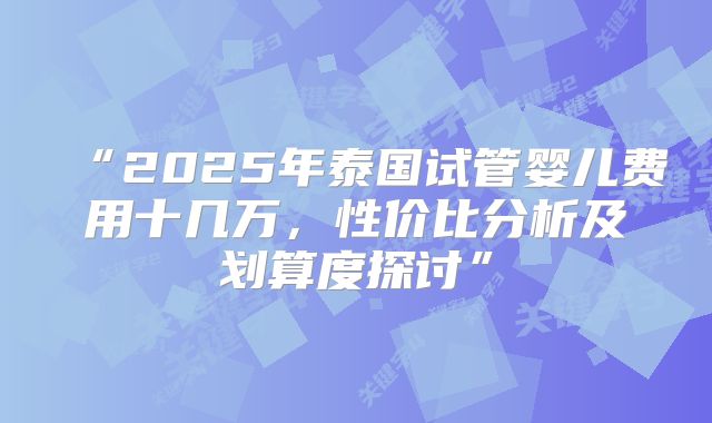 “2025年泰国试管婴儿费用十几万,性价比分析及划算度探讨”
