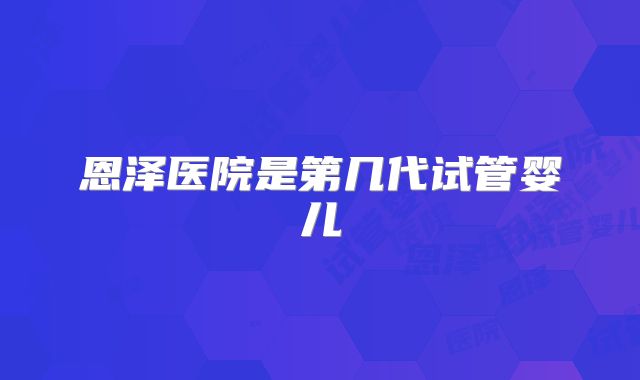 恩泽医院是第几代试管婴儿