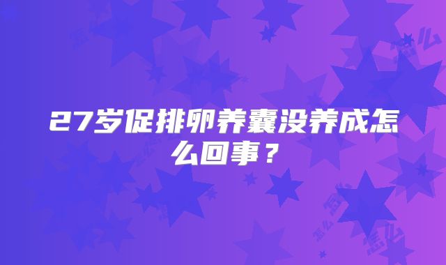 27岁促排卵养囊没养成怎么回事？