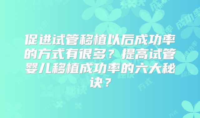 促进试管移植以后成功率的方式有很多？提高试管婴儿移植成功率的六大秘诀？