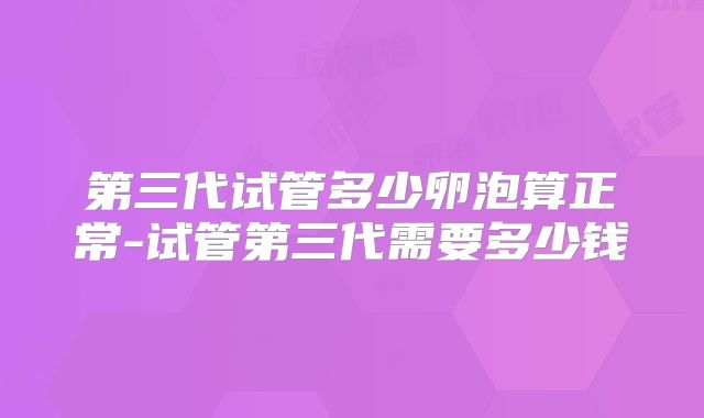 第三代试管多少卵泡算正常-试管第三代需要多少钱