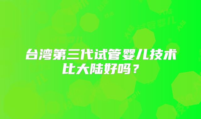 台湾第三代试管婴儿技术比大陆好吗？