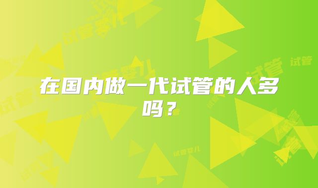 在国内做一代试管的人多吗？