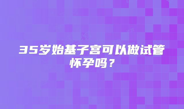 35岁始基子宫可以做试管怀孕吗？
