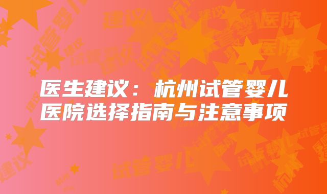 医生建议：杭州试管婴儿医院选择指南与注意事项