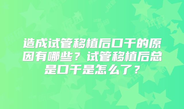 造成试管移植后口干的原因有哪些?试管移植后总是口干是怎么了?