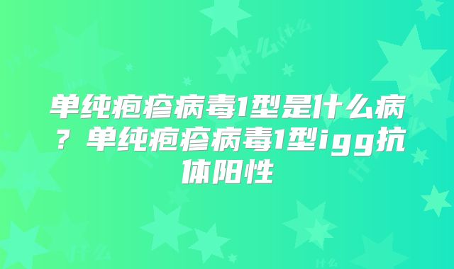 单纯疱疹病毒1型是什么病？单纯疱疹病毒1型igg抗体阳性