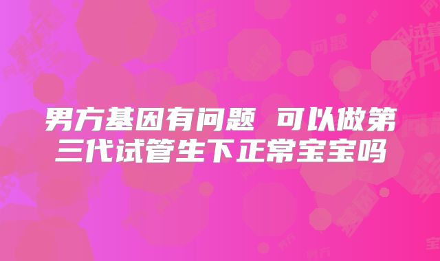 男方基因有问题 可以做第三代试管生下正常宝宝吗