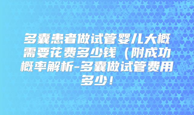 多囊患者做试管婴儿大概需要花费多少钱（附成功概率解析-多囊做试管费用多少！