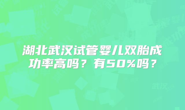 湖北武汉试管婴儿双胎成功率高吗?有50%吗?