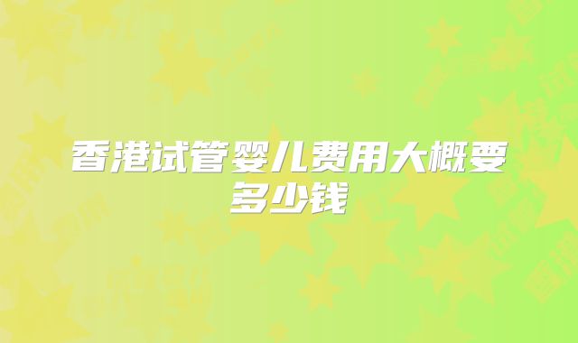 香港试管婴儿费用大概要多少钱