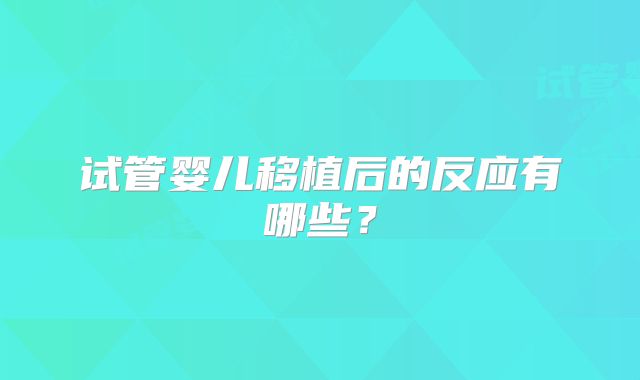 试管婴儿移植后的反应有哪些?