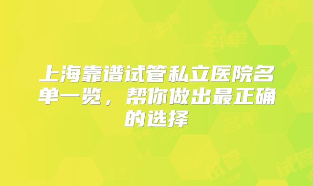 上海靠谱试管私立医院名单一览,帮你做出最正确的选择