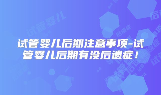 试管婴儿后期注意事项-试管婴儿后期有没后遗症！