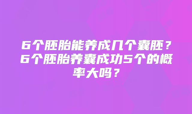 6个胚胎能养成几个囊胚?6个胚胎养囊成功5个的概率大吗?