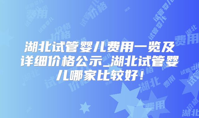 湖北试管婴儿费用一览及详细价格公示_湖北试管婴儿哪家比较好！