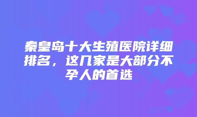 秦皇岛十大生殖医院详细排名，这几家是大部分不孕人的首选
