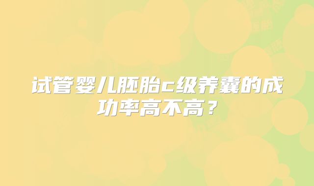 试管婴儿胚胎c级养囊的成功率高不高？