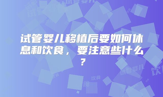 试管婴儿移植后要如何休息和饮食，要注意些什么？