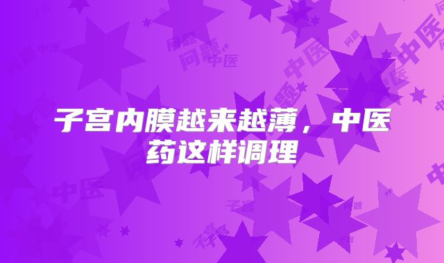 子宫内膜越来越薄,中医药这样调理