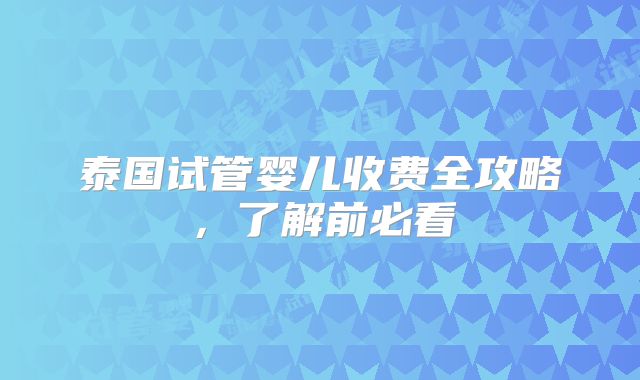 泰国试管婴儿收费全攻略，了解前必看