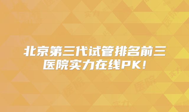 北京第三代试管排名前三医院实力在线PK!