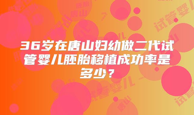 36岁在唐山妇幼做二代试管婴儿胚胎移植成功率是多少？