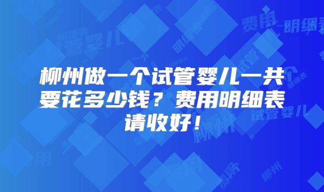 柳州做一个试管婴儿一共要花多少钱？费用明细表请收好！