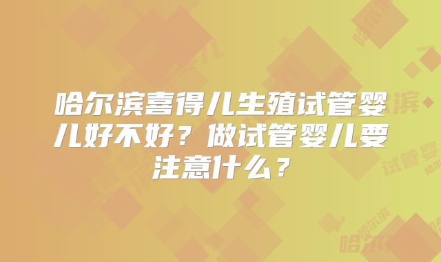 哈尔滨喜得儿生殖试管婴儿好不好？做试管婴儿要注意什么？