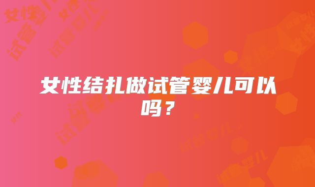 女性结扎做试管婴儿可以吗?