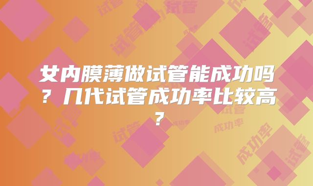 女内膜薄做试管能成功吗?几代试管成功率比较高?