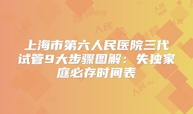 上海市第六人民医院三代试管9大步骤图解:失独家庭必存时间表