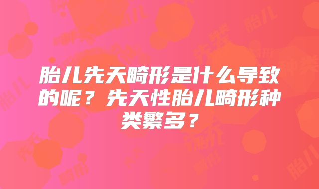 胎儿先天畸形是什么导致的呢?先天性胎儿畸形种类繁多?