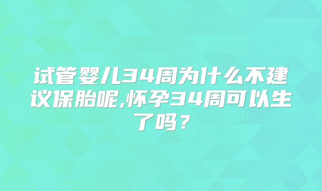 试管婴儿34周为什么不建议保胎呢,怀孕34周可以生了吗？