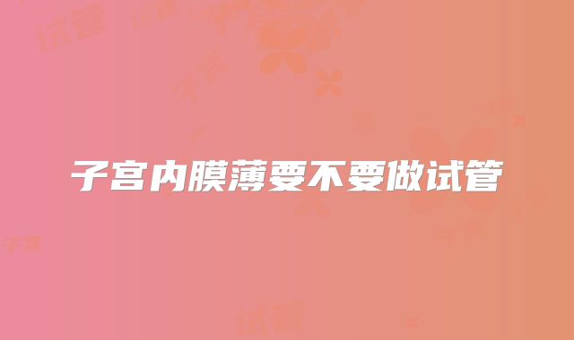子宫内膜薄要不要做试管