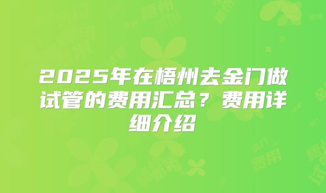 2025年在梧州去金门做试管的费用汇总?费用详细介绍